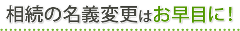 相続の名義変更はお早目に！